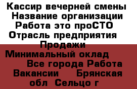 Кассир вечерней смены › Название организации ­ Работа-это проСТО › Отрасль предприятия ­ Продажи › Минимальный оклад ­ 18 000 - Все города Работа » Вакансии   . Брянская обл.,Сельцо г.